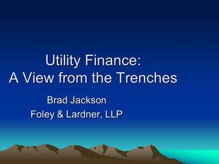 Utility Finance: A View from the Trenches Brad Jackson Foley & Lardner, LLP.