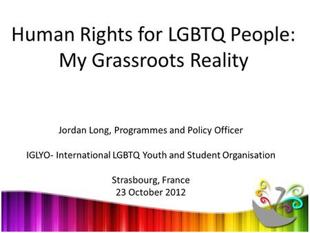 Human Rights for LGBTQ People: My Grassroots Reality Jordan Long, Programmes and Policy Officer IGLYO- International LGBTQ Youth and Student Organisation.