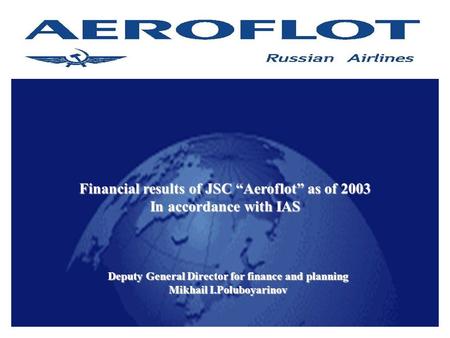 1 Financial results of JSC “Aeroflot” as of 2003 In accordance with IAS Deputy General Director for finance and planning Mikhail I.Poluboyarinov.