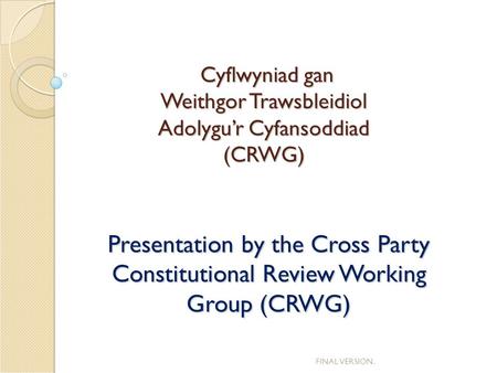 Cyflwyniad gan Weithgor Trawsbleidiol Adolygu’r Cyfansoddiad (CRWG) Cyflwyniad gan Weithgor Trawsbleidiol Adolygu’r Cyfansoddiad (CRWG) Presentation by.