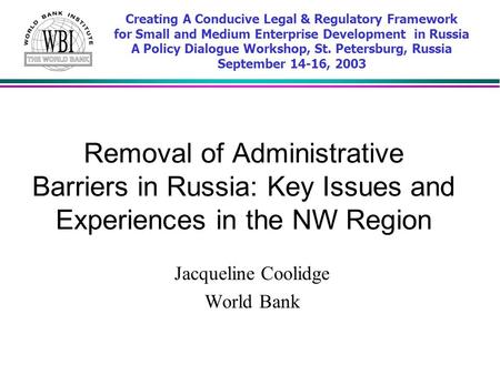 Removal of Administrative Barriers in Russia: Key Issues and Experiences in the NW Region Jacqueline Coolidge World Bank Creating A Conducive Legal & Regulatory.