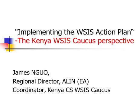 Implementing the WSIS Action Plan“ -The Kenya WSIS Caucus perspective James NGUO, Regional Director, ALIN (EA) Coordinator, Kenya CS WSIS Caucus.