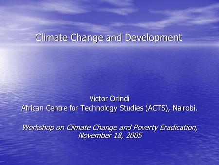 Climate Change and Development Victor Orindi African Centre for Technology Studies (ACTS), Nairobi. Workshop on Climate Change and Poverty Eradication,