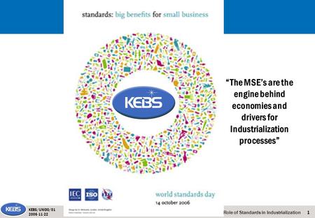 1The Role of Standards in Industrialization KEBS/UNIDO/01 2006-11-22 “The MSE’s are the engine behind economies and drivers for Industrialization processes”