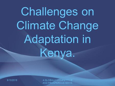 9/10/2015A GLOBALLY COMPETITIVE AND PROSPEROUS KENYA Challenges on Climate Change Adaptation in Kenya.