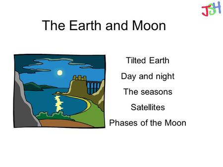 The Earth and Moon Tilted Earth Day and night The seasons Satellites Phases of the Moon.