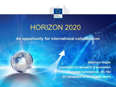HORIZON 2020 An opportunity for international collaboration Stéphane Hogan Counsellor for Research & Innovation European Commission, DG R&I EU Delegation.
