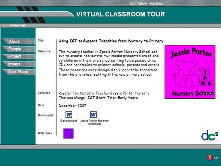 VIRTUAL CLASSROOM TOUR Documents Web Links Innovative Teachers Date Title Creator/s Homepage Objective Using ICT to Support Transition from Nursery to.