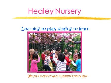 Healey Nursery Learning to play, playing to learn We play indoors and outdoors every day.