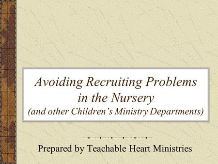 Avoiding Recruiting Problems in the Nursery (and other Children’s Ministry Departments) Prepared by Teachable Heart Ministries.