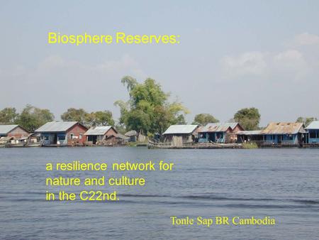 A resilience network for nature and culture in the C22nd. Biosphere Reserves: Tonle Sap BR Cambodia.