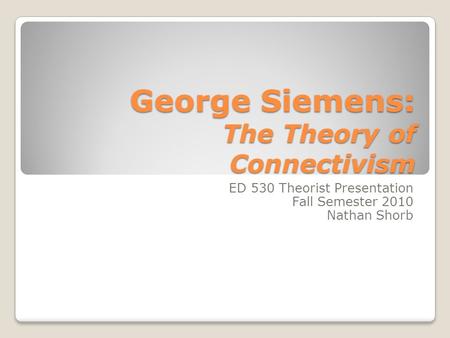 George Siemens: The Theory of Connectivism ED 530 Theorist Presentation Fall Semester 2010 Nathan Shorb.