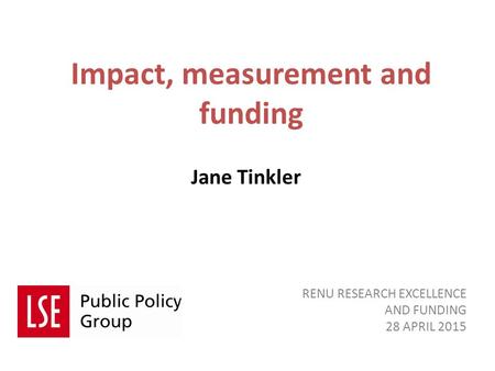 Impact, measurement and funding Jane Tinkler RENU RESEARCH EXCELLENCE AND FUNDING 28 APRIL 2015.