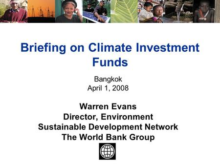 Briefing on Climate Investment Funds Bangkok April 1, 2008 Warren Evans Director, Environment Sustainable Development Network The World Bank Group.