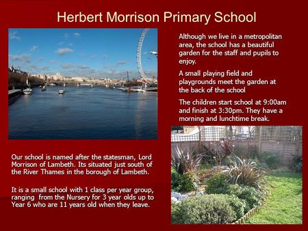 Our school is named after the statesman, Lord Morrison of Lambeth. Its situated just south of the River Thames in the borough of Lambeth. It is a small.