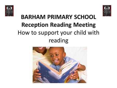 BARHAM PRIMARY SCHOOL Reception Reading Meeting How to support your child with reading.