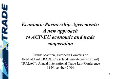 1 Economic Partnership Agreements: A new approach to ACP-EU economic and trade cooperation Claude Maerten, European Commission Head of Unit TRADE C 2