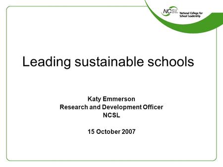 Leading sustainable schools Katy Emmerson Research and Development Officer NCSL 15 October 2007.