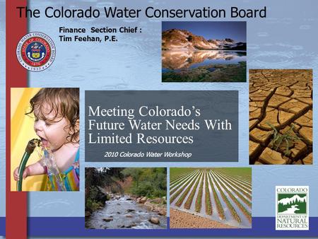 Meeting Colorado’s Future Water Needs With Limited Resources The Colorado Water Conservation Board Finance Section Chief : Tim Feehan, P.E. 2010 Colorado.