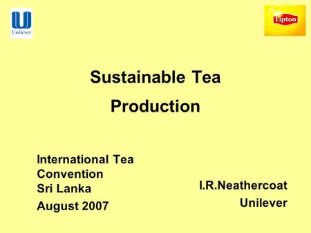 Sustainable Tea Production International Tea Convention Sri Lanka August 2007 I.R.Neathercoat Unilever.