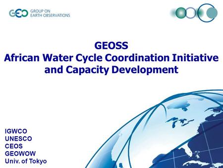 © GEO Secretariat IGWCO UNESCO CEOS GEOWOW Univ. of Tokyo GEOSS African Water Cycle Coordination Initiative and Capacity Development.