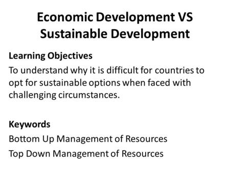 Economic Development VS Sustainable Development Learning Objectives To understand why it is difficult for countries to opt for sustainable options when.