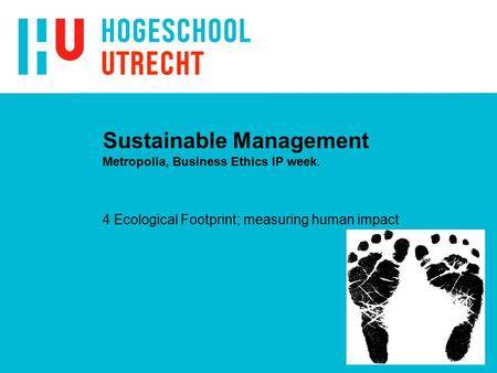 Sustainable Management Metropolia, Business Ethics IP week. 4 Ecological Footprint; measuring human impact.