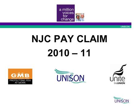 10/09/2015 1 UNISON NJC PAY CLAIM 2010 – 11. 10/09/2015 2 UNISON The Claim A one year £500 flat rate increase or 2.5% - whichever is the greater - from.