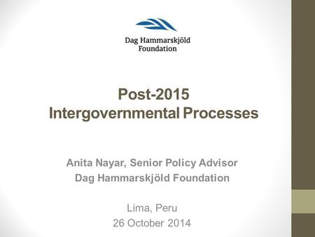 Post-2015 Intergovernmental Processes Lima, Peru 26 October 2014 Anita Nayar, Senior Policy Advisor Dag Hammarskjöld Foundation.