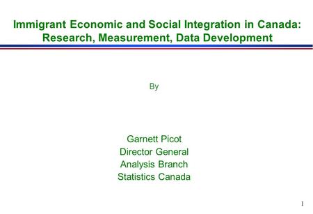 1 Immigrant Economic and Social Integration in Canada: Research, Measurement, Data Development By Garnett Picot Director General Analysis Branch Statistics.