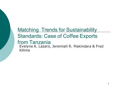 1 Matching Trends for Sustainability Standards: Case of Coffee Exports from Tanzania Evelyne A. Lazaro, Jeremiah R. Makindara & Fred Kilima.