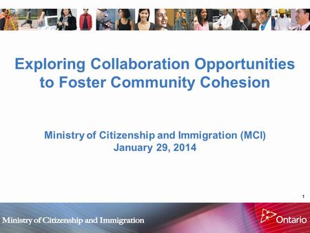 1 Exploring Collaboration Opportunities to Foster Community Cohesion Ministry of Citizenship and Immigration (MCI) January 29, 2014.