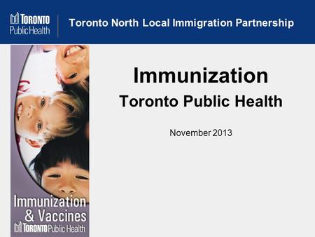 Toronto North Local Immigration Partnership Immunization Toronto Public Health November 2013.