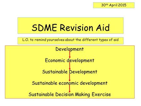 SDME Revision Aid L.O. to remind yourselves about the different types of aid 30 th April 2015 Development Economic development Sustainable Development.