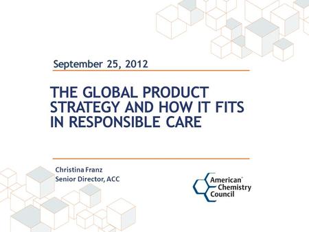 September 25, 2012 THE GLOBAL PRODUCT STRATEGY AND HOW IT FITS IN RESPONSIBLE CARE Christina Franz Senior Director, ACC.