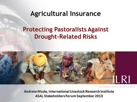 Agricultural Insurance Protecting Pastoralists Against Drought-Related Risks Andrew Mude, International Livestock Research Institute ASAL Stakeholders.