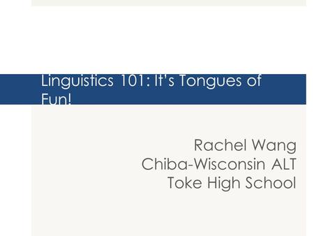Linguistics 101: It’s Tongues of Fun! Rachel Wang Chiba-Wisconsin ALT Toke High School.