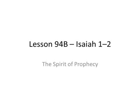 Lesson 94B – Isaiah 1–2 The Spirit of Prophecy. 2 Nephi 25 v1 – “for they know not concerning the manner of prophesying among the Jews” v4 – “nevertheless.