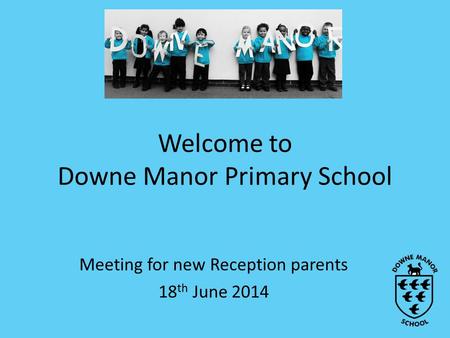 Welcome to Downe Manor Primary School Meeting for new Reception parents 18 th June 2014.