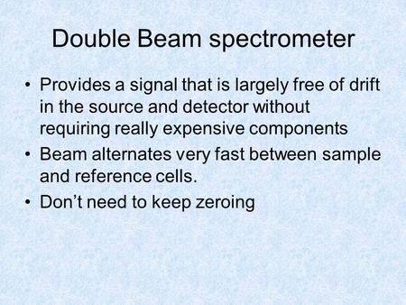Double Beam spectrometer Provides a signal that is largely free of drift in the source and detector without requiring really expensive components Beam.