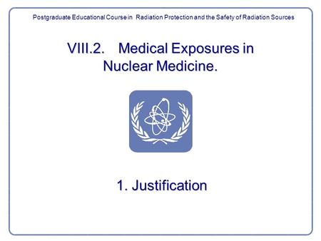 VIII.2. Medical Exposures in Nuclear Medicine. 1. Justification Postgraduate Educational Course in Radiation Protection and the Safety of Radiation Sources.