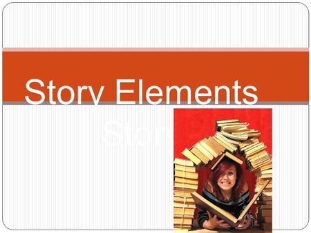 Story Elements Story What do we need to make a story? Setting – The time and place a story takes place. Characters – the people, animals or creatures.