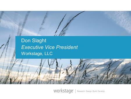 Research. Design. Build. Develop. Don Slaght Executive Vice President Workstage, LLC.
