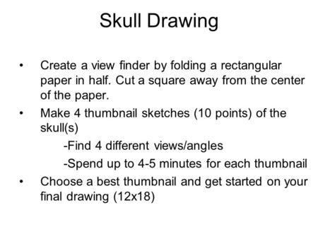 Skull Drawing Create a view finder by folding a rectangular paper in half. Cut a square away from the center of the paper. Make 4 thumbnail sketches (10.