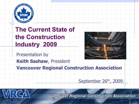 The Current State of the Construction Industry 2009 Presentation by Keith Sashaw, President Vancouver Regional Construction Association September 26 th,