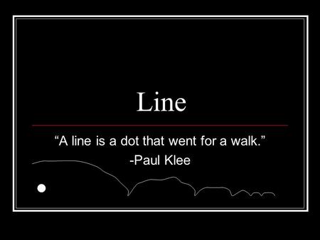 Line “A line is a dot that went for a walk.” -Paul Klee.