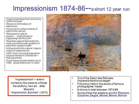 Impressionism 1874-86 -- a short 12 year run Against paintings that carried any moral message Based on immediacy of expression Focused on surface effects.