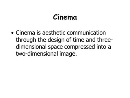 Cinema Cinema is aesthetic communication through the design of time and three- dimensional space compressed into a two-dimensional image.