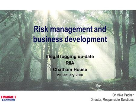Dr Mike Packer Director, Responsible Solutions Risk management and business development Illegal logging up-date RIIA Chatham House 20 January 2006.