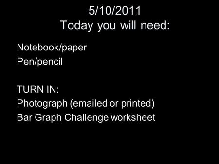 5/10/2011 Today you will need: Notebook/paper Pen/pencil TURN IN: Photograph (emailed or printed) Bar Graph Challenge worksheet.